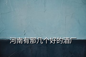 河南有那幾個好的酒廠