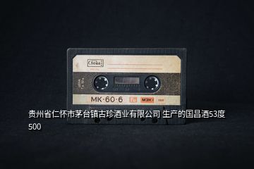 貴州省仁懷市茅臺鎮(zhèn)古珍酒業(yè)有限公司 生產(chǎn)的國昌酒53度 500