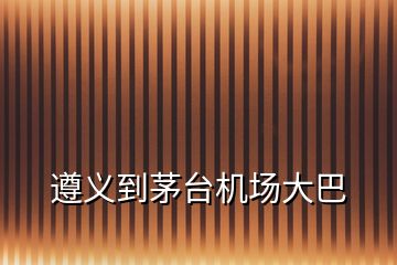 遵義到茅臺(tái)機(jī)場(chǎng)大巴