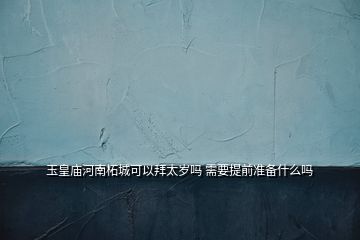 玉皇廟河南柘城可以拜太歲嗎 需要提前準(zhǔn)備什么嗎