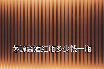 茅源醬酒紅瓶多少錢(qián)一瓶