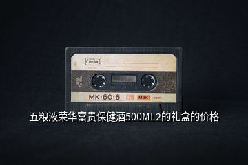 五糧液榮華富貴保健酒500ML2的禮盒的價(jià)格