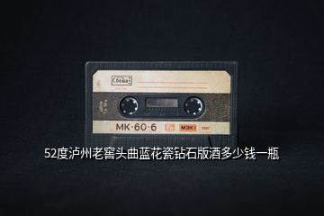 52度瀘州老窖頭曲藍花瓷鉆石版酒多少錢一瓶