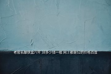 老窖名釀鐵盒八年 38多少錢(qián)一瓶 網(wǎng)上都是52的價(jià)格百度