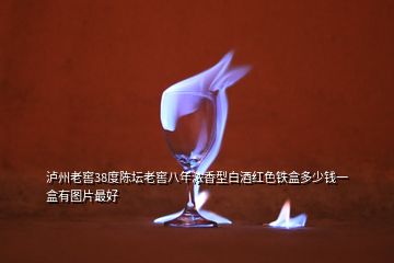 瀘州老窖38度陳壇老窖八年濃香型白酒紅色鐵盒多少錢(qián)一盒有圖片最好