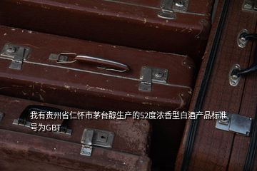 我有貴州省仁懷市茅臺醇生產(chǎn)的52度濃香型白酒產(chǎn)品標(biāo)準(zhǔn)號為GBT