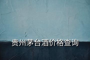 貴州茅臺酒價(jià)格查詢