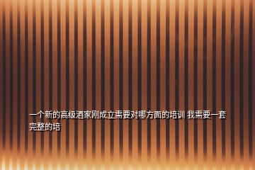 一個新的高級酒家剛成立需要對哪方面的培訓(xùn) 我需要一套完整的培