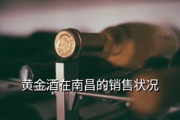 黃金酒在南昌的銷售狀況