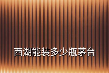 西湖能裝多少瓶茅臺(tái)