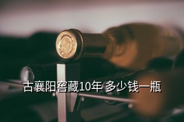 古襄陽(yáng)窖藏10年 多少錢(qián)一瓶