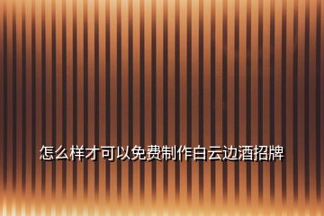 怎么樣才可以免費制作白云邊酒招牌