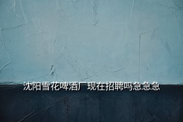 沈陽(yáng)雪花啤酒廠現(xiàn)在招聘嗎急急急