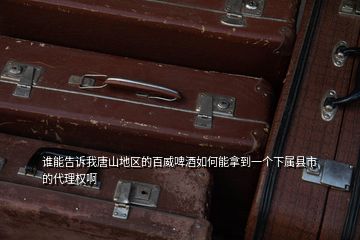 誰能告訴我唐山地區(qū)的百威啤酒如何能拿到一個下屬縣市的代理權啊