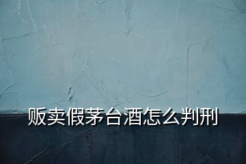 販賣假茅臺酒怎么判刑