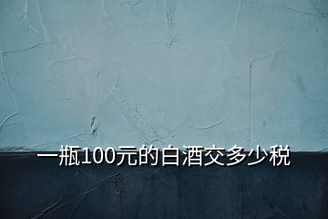 一瓶100元的白酒交多少稅