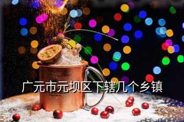 廣元市元壩區(qū)下轄幾個鄉(xiāng)鎮(zhèn)