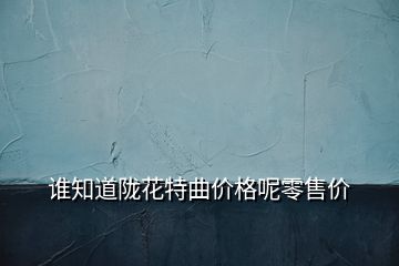 誰知道隴花特曲價格呢零售價