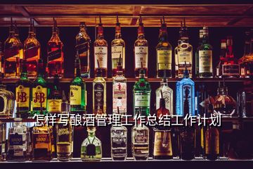 怎樣寫釀酒管理工作總結(jié)工作計劃
