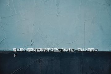 遵義那個酒店好些啊要干凈衛(wèi)生的價格在一百以上兩百以下