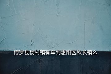 博羅縣楊村鎮(zhèn)有車到惠陽(yáng)區(qū)秋長(zhǎng)鎮(zhèn)么