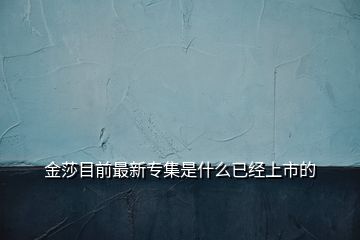 金莎目前最新專(zhuān)集是什么已經(jīng)上市的