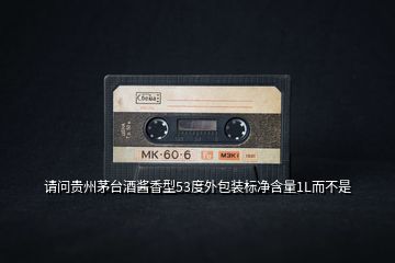 請問貴州茅臺酒醬香型53度外包裝標(biāo)凈含量1L而不是