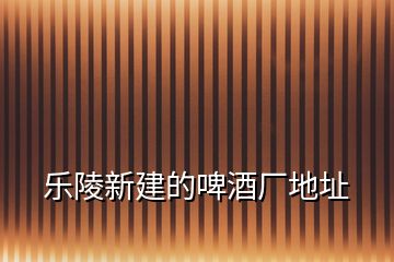 樂(lè)陵新建的啤酒廠地址