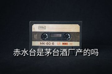 赤水臺(tái)是茅臺(tái)酒廠產(chǎn)的嗎