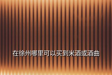 在徐州哪里可以買到米酒或酒曲