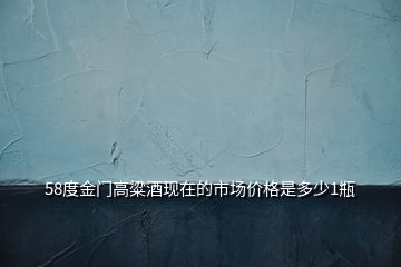 58度金門高粱酒現(xiàn)在的市場價(jià)格是多少1瓶