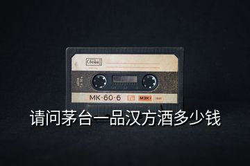 請(qǐng)問茅臺(tái)一品漢方酒多少錢