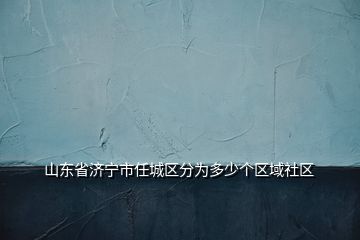 山東省濟(jì)寧市任城區(qū)分為多少個(gè)區(qū)域社區(qū)