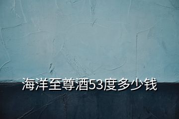 海洋至尊酒53度多少錢