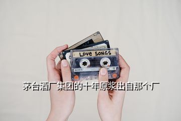茅臺酒廠集團(tuán)的十年原漿出自那個廠