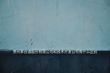 貴州茅臺(tái)酒股份有限公司和技術(shù)開(kāi)發(fā)公司有什么區(qū)別