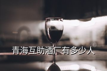 青海互助酒廠有多少人