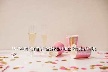 2014年面臨白酒行業(yè)全新轉型升級企業(yè)需要走好哪幾步