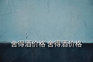 舍得酒價(jià)格 舍得酒價(jià)格