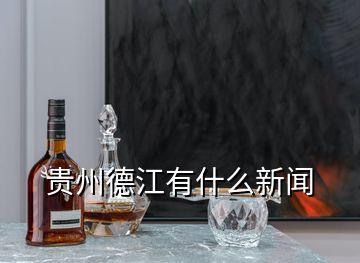貴州德江有什么新聞