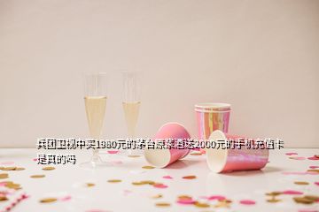 兵團衛(wèi)視中買1980元的茅臺原漿酒送2000元的手機充值卡是真的嗎