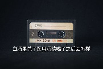 白酒里兌了醫(yī)用酒精喝了之后會(huì)怎樣