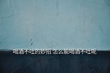 喝酒不吐的妙招 怎么能喝酒不吐呢