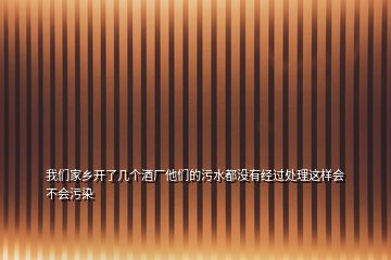 我們家鄉(xiāng)開了幾個酒廠他們的污水都沒有經過處理這樣會不會污染