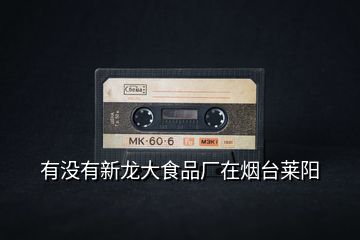 有沒有新龍大食品廠在煙臺萊陽