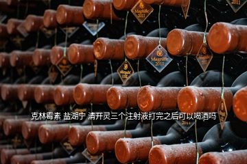 克林霉素 鹽湖寧 清開靈三個注射液打完之后可以喝酒嗎