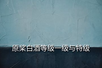 原槳白酒等級(jí)一級(jí)與特級(jí)