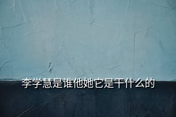 李學(xué)慧是誰他她它是干什么的