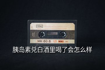 胰島素兌白酒里喝了會(huì)怎么樣