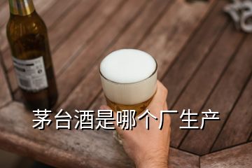 茅臺酒是哪個(gè)廠生產(chǎn)